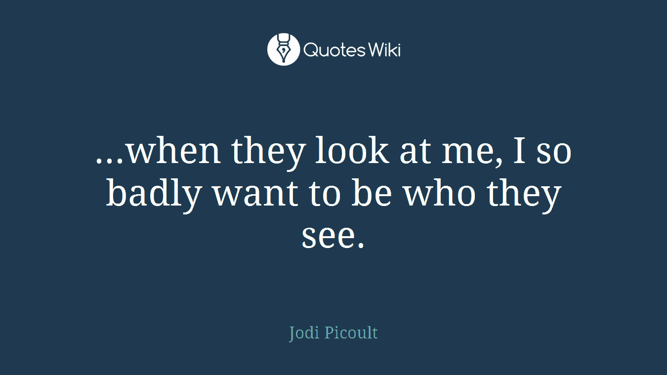 ...when they look at me, I so badly want to be who they see.