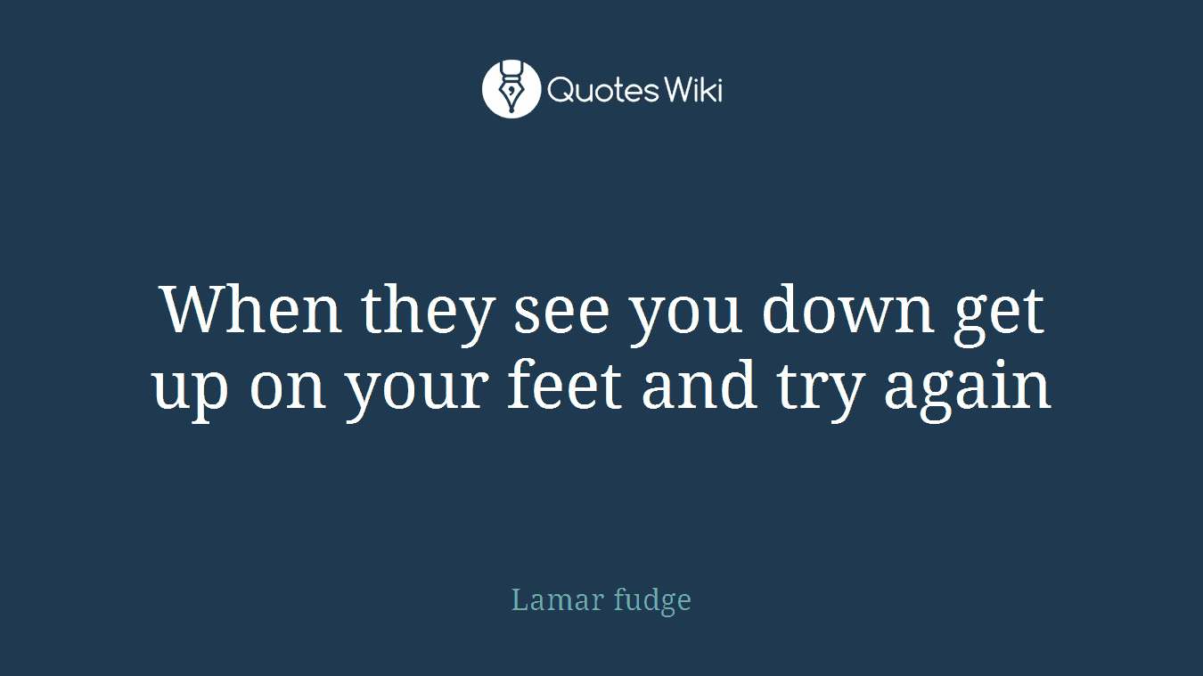 When they see you down get up on your feet and try again