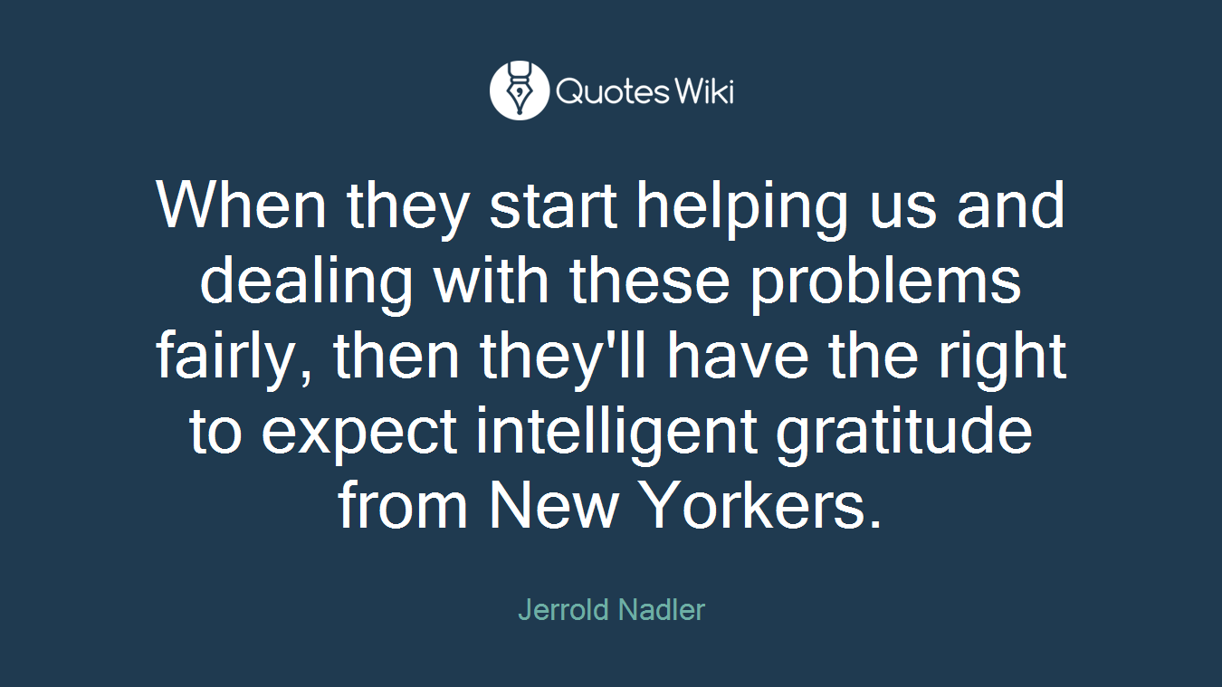 When they start helping us and dealing with these problems fairly, then they'll have the right to expect intelligent gratitude from New Yorkers.