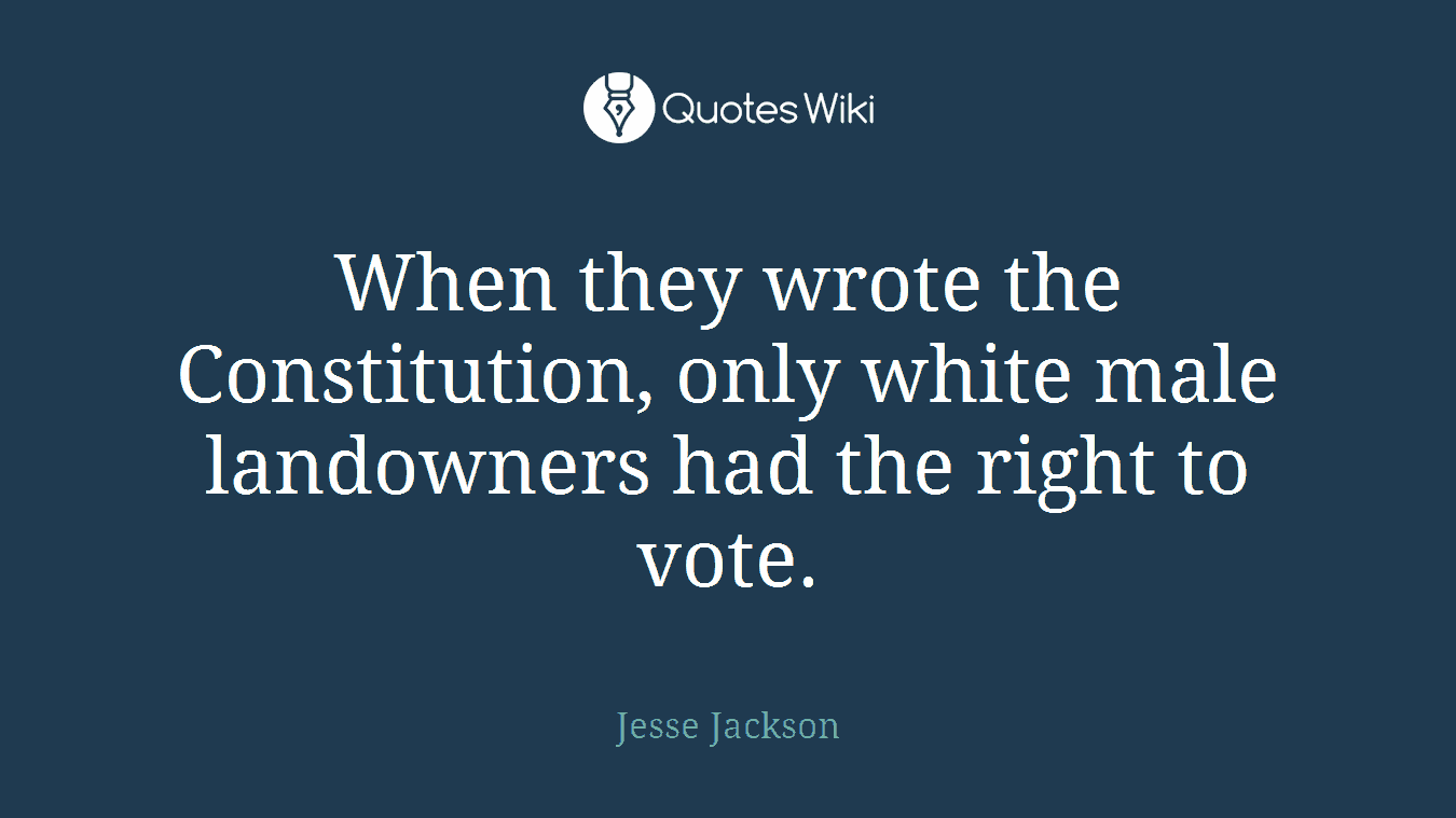 When they wrote the Constitution, only white male landowners had the right to vote.