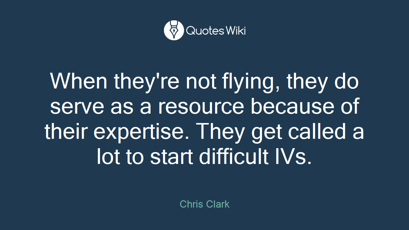 When they're not flying, they do serve as a resource because of their expertise. They get called a lot to start difficult IVs.