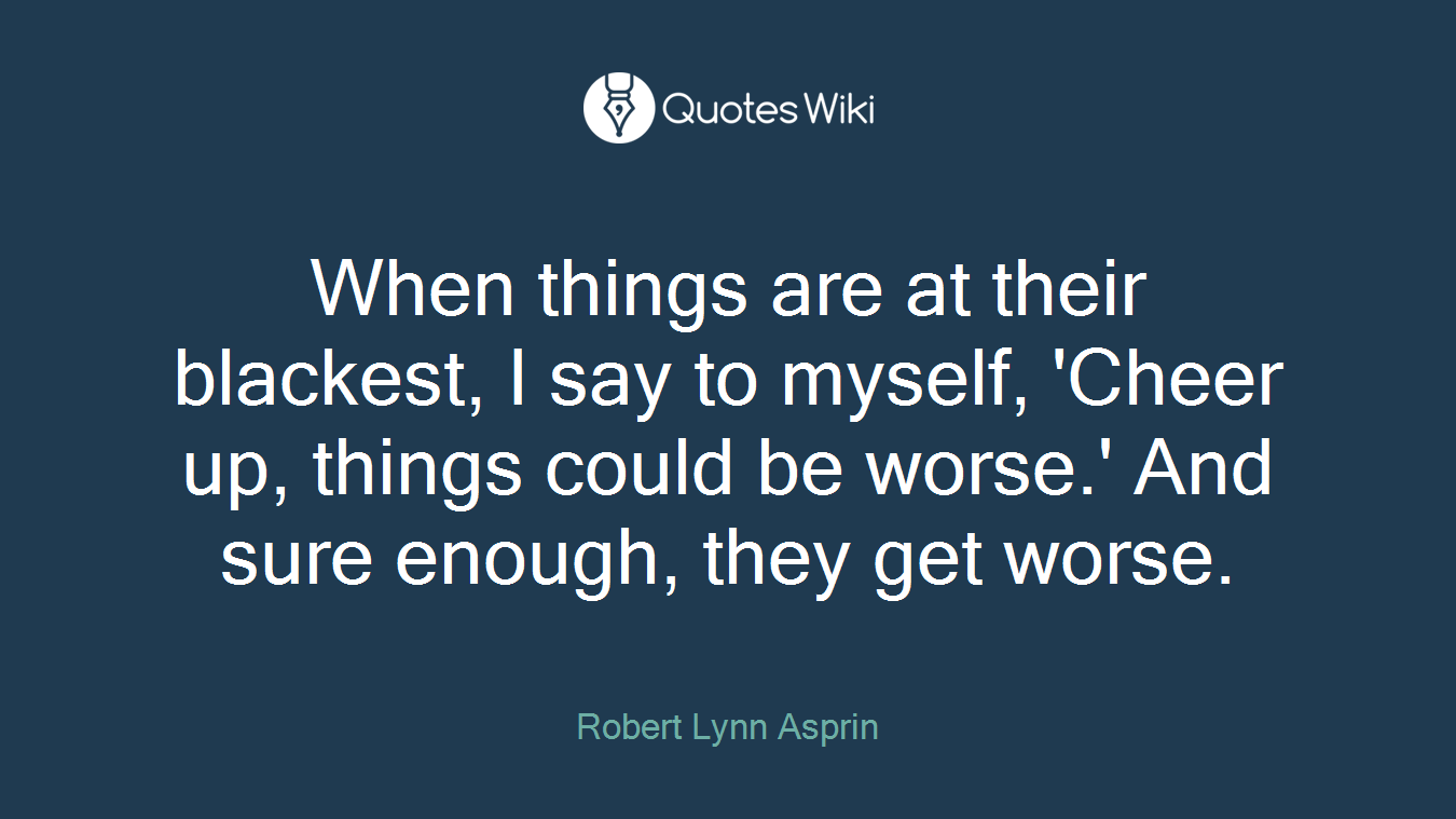 When things are at their blackest, I say to myself, 'Cheer up, things could be worse.' And sure enough, they get worse.