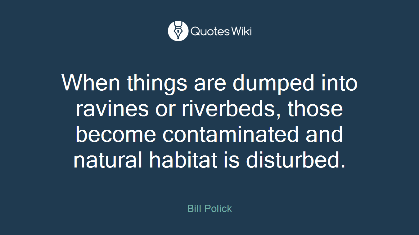 When things are dumped into ravines or riverbeds, those become contaminated and natural habitat is disturbed.