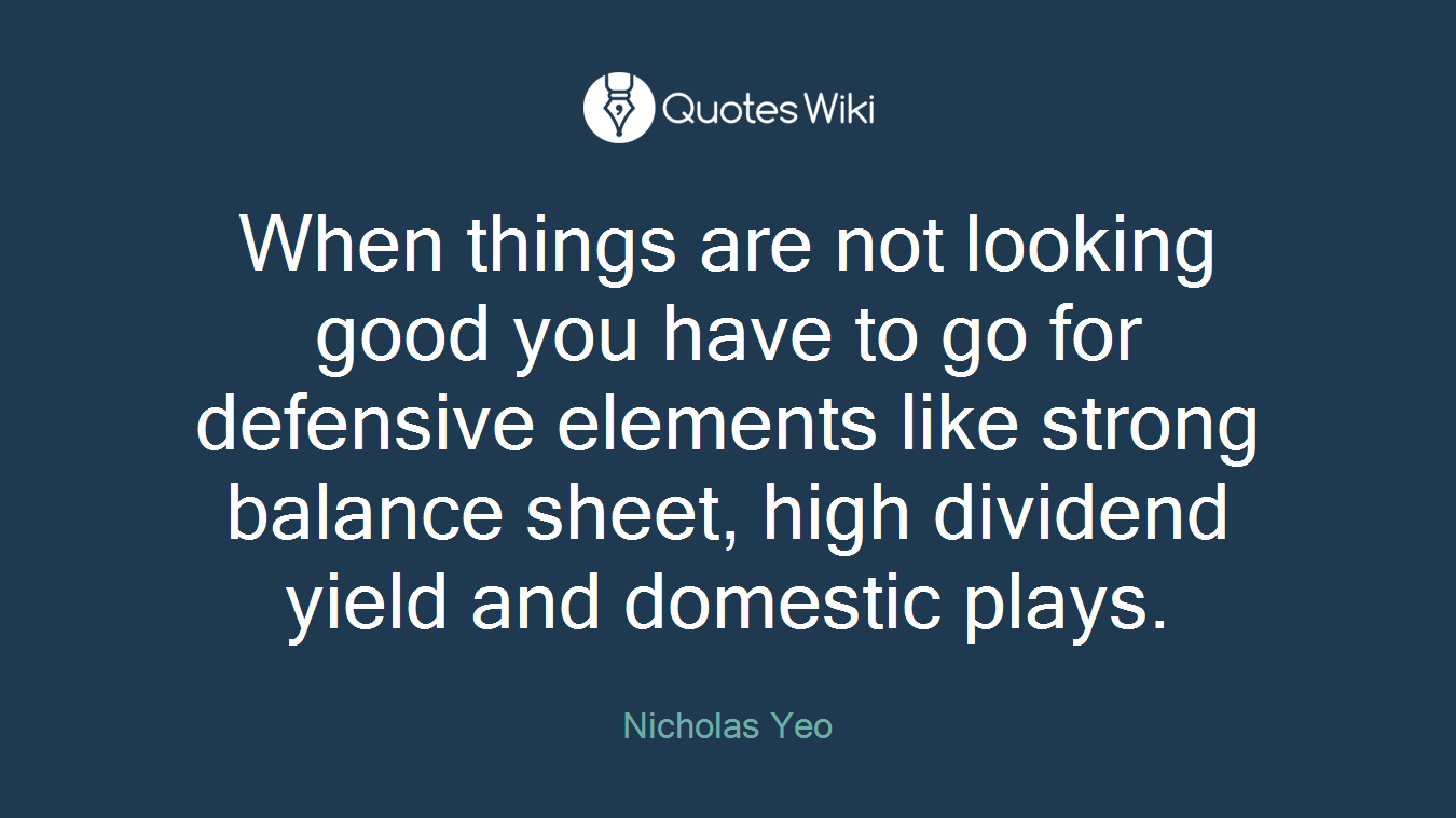 When things are not looking good you have to go for defensive elements like strong balance sheet, high dividend yield and domestic plays.