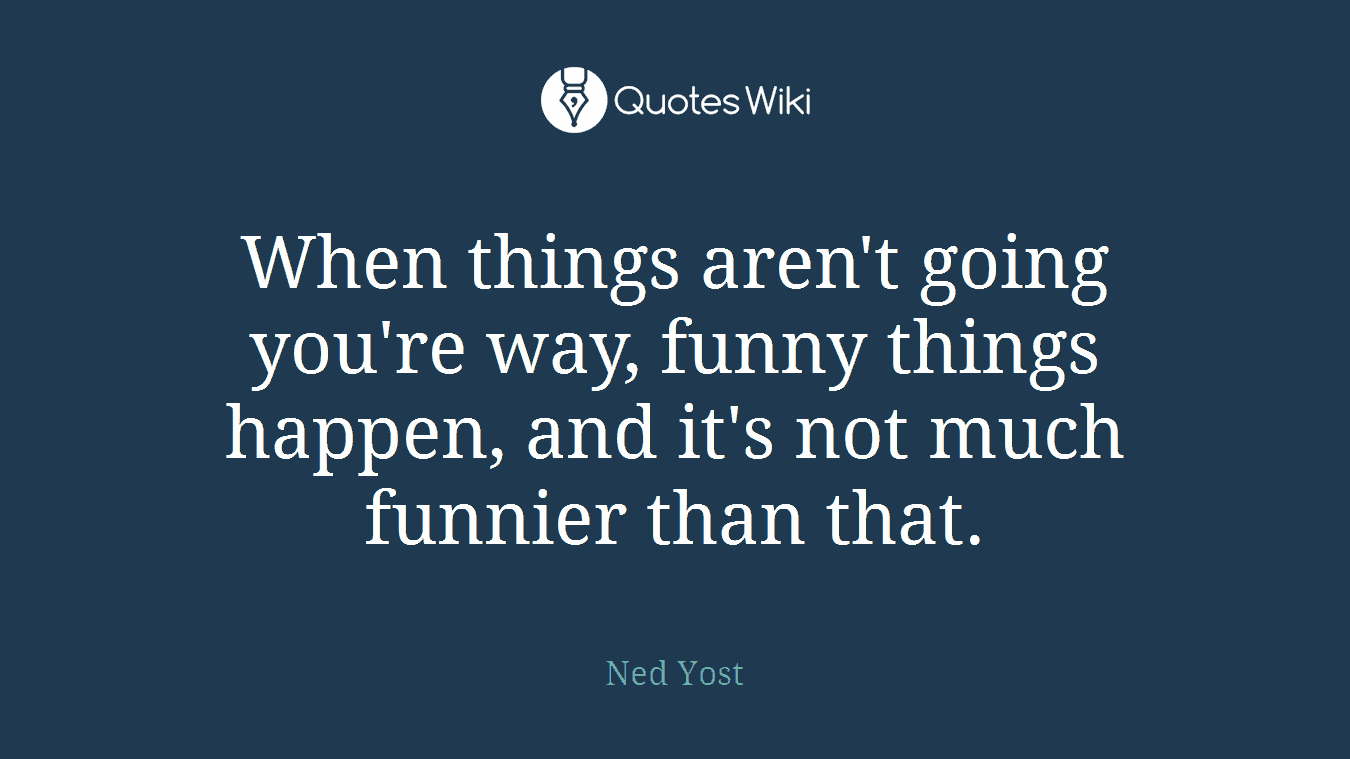 When things aren't going you're way, funny things happen, and it's not much funnier than that.