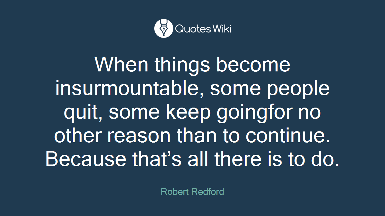 When things become insurmountable, some people quit, some keep goingfor no other reason than to continue. Because that’s all there is to do.