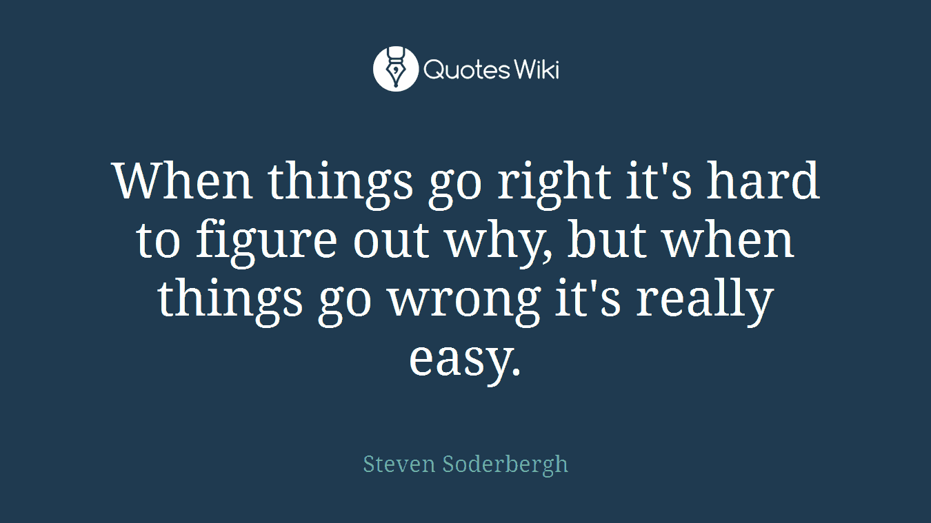 When things go right it's hard to figure out why, but when things go wrong it's really easy.