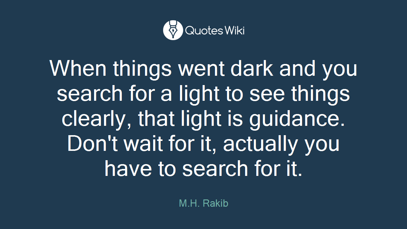 When things went dark and you search for a light to see things clearly, that light is guidance. Don't wait for it, actually you have to search for it.