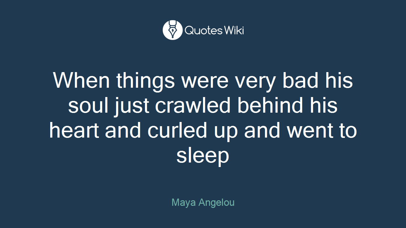 When things were very bad his soul just crawled behind his heart and curled up and went to sleep