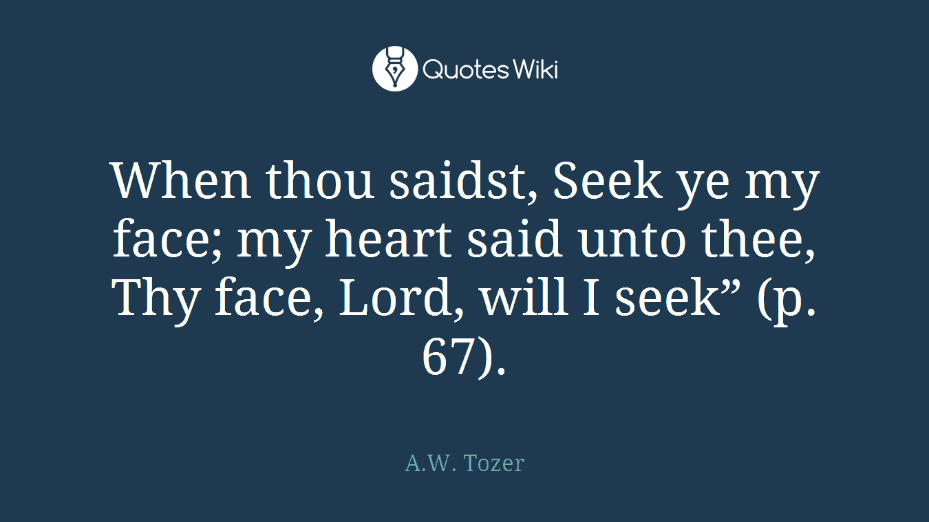 When thou saidst, Seek ye my face; my heart said unto thee, Thy face, Lord, will I seek” (p. 67).