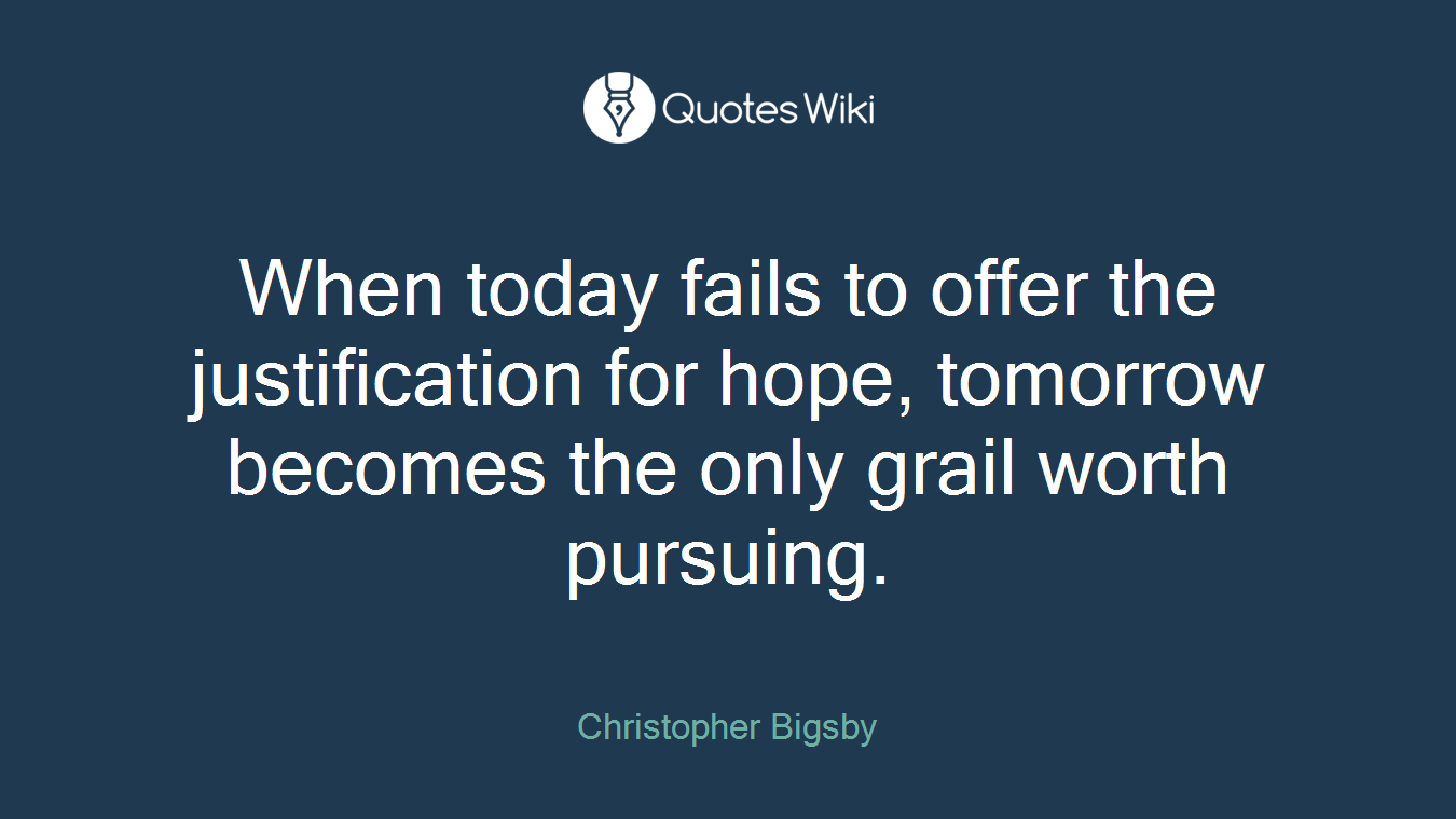 When today fails to offer the justification for hope, tomorrow becomes the only grail worth pursuing.