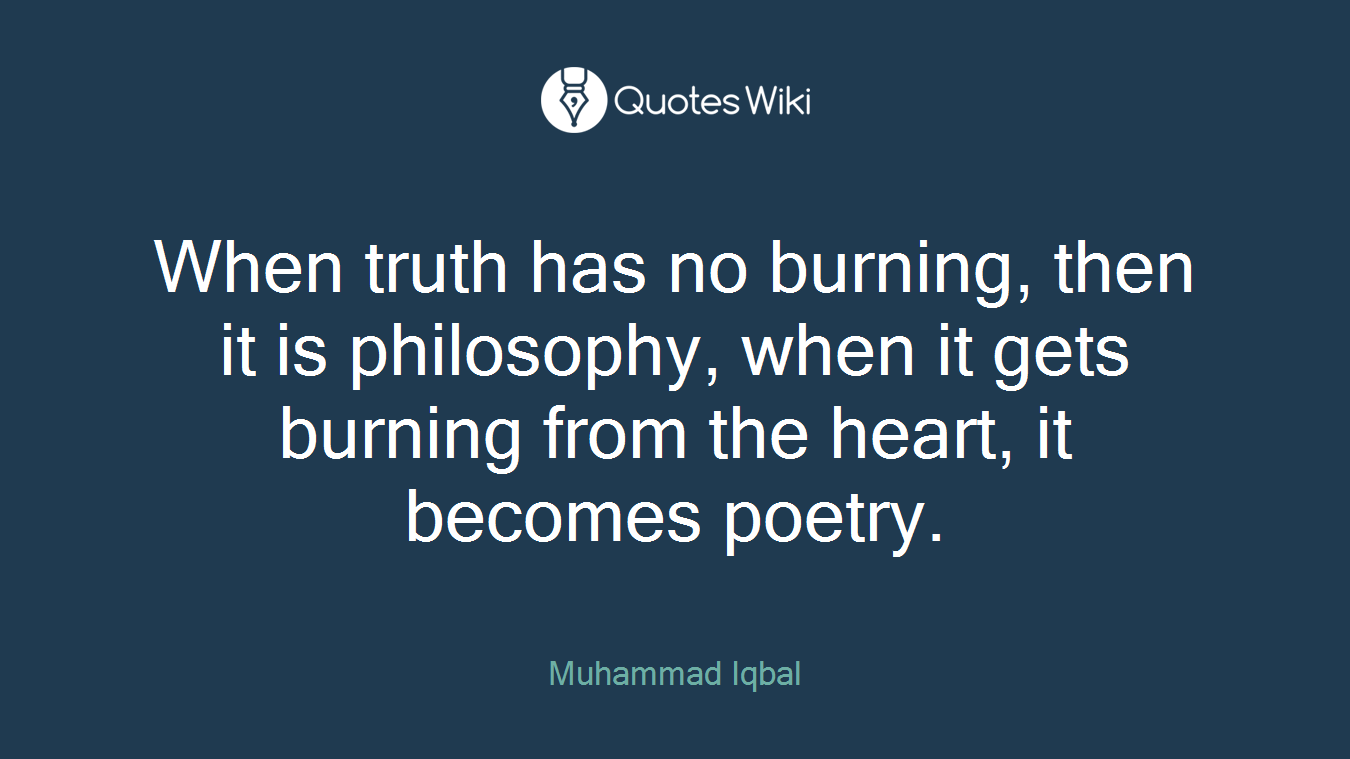 When truth has no burning, then it is philosophy, when it gets burning from the heart, it becomes poetry.