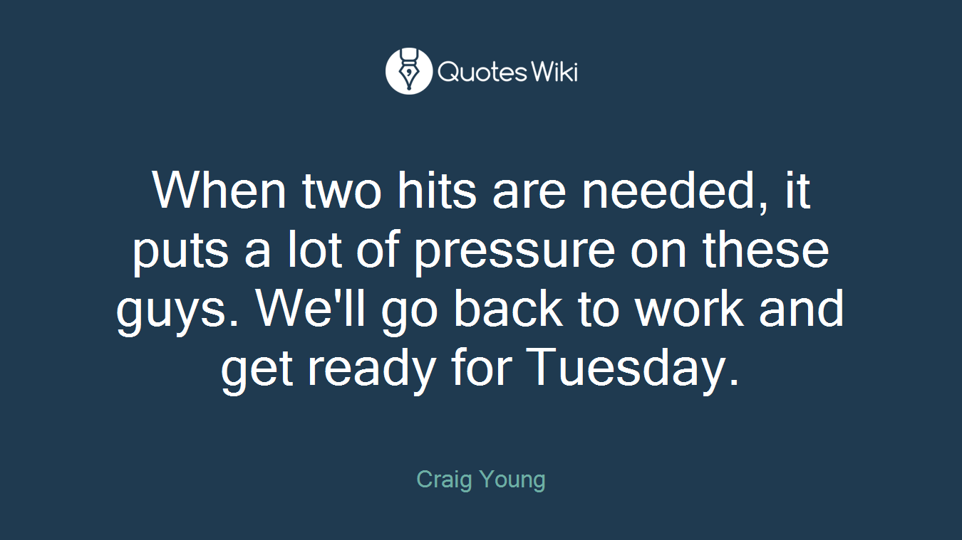 When two hits are needed, it puts a lot of pressure on these guys. We'll go back to work and get ready for Tuesday.