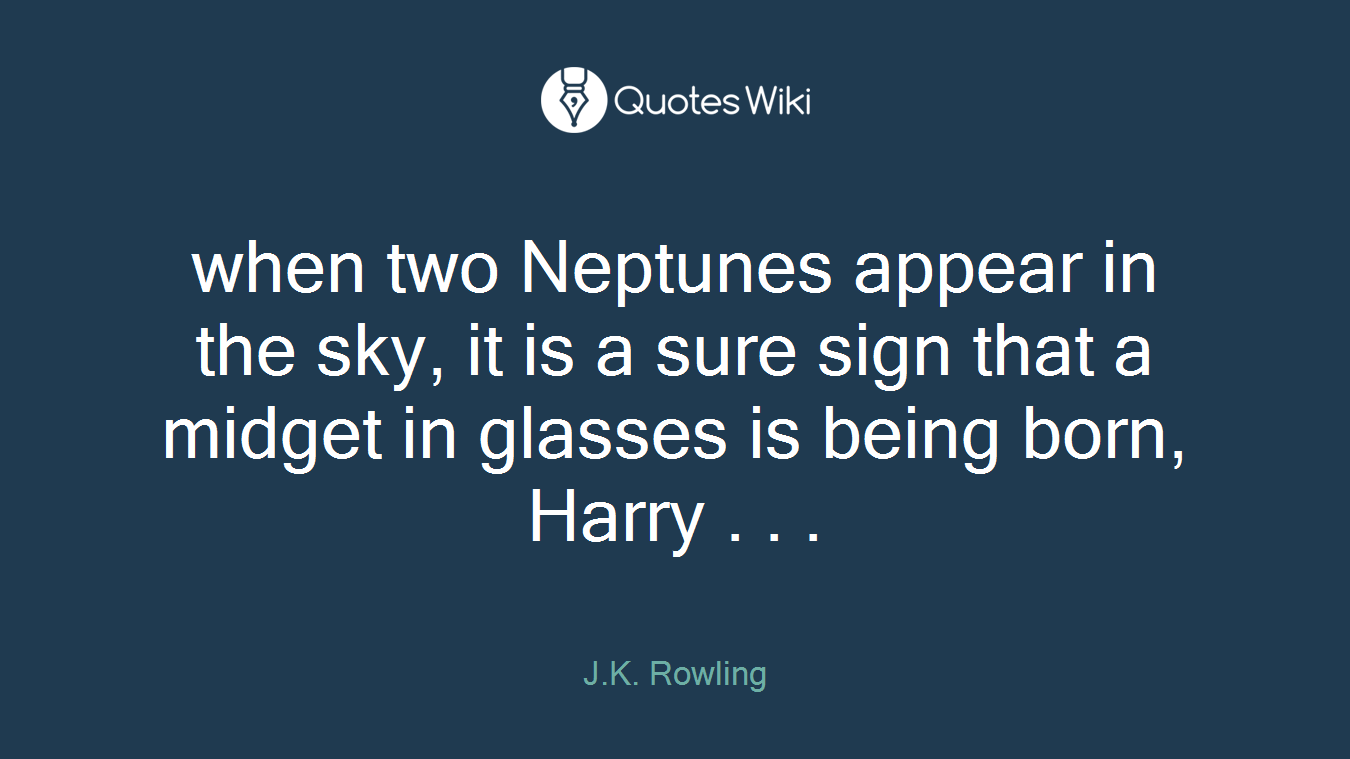 when two Neptunes appear in the sky, it is a sure sign that a midget in glasses is being born, Harry . . .