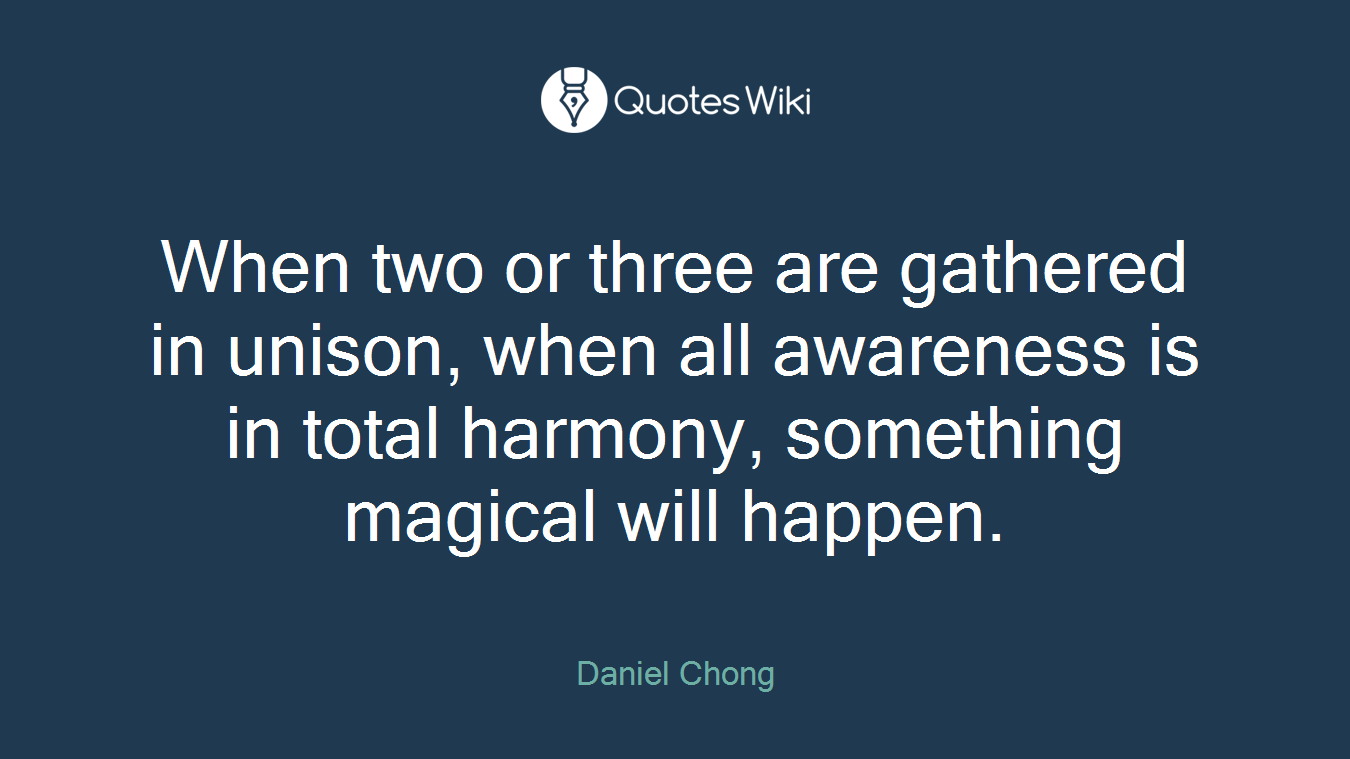 When two or three are gathered in unison, when all awareness is in total harmony, something magical will happen.