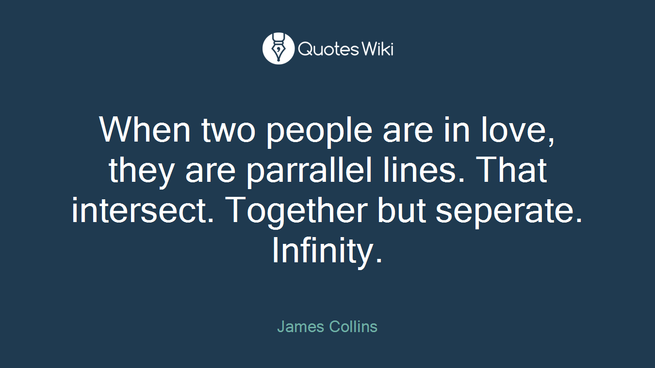When two people are in love, they are parrallel lines. That intersect. Together but seperate. Infinity.