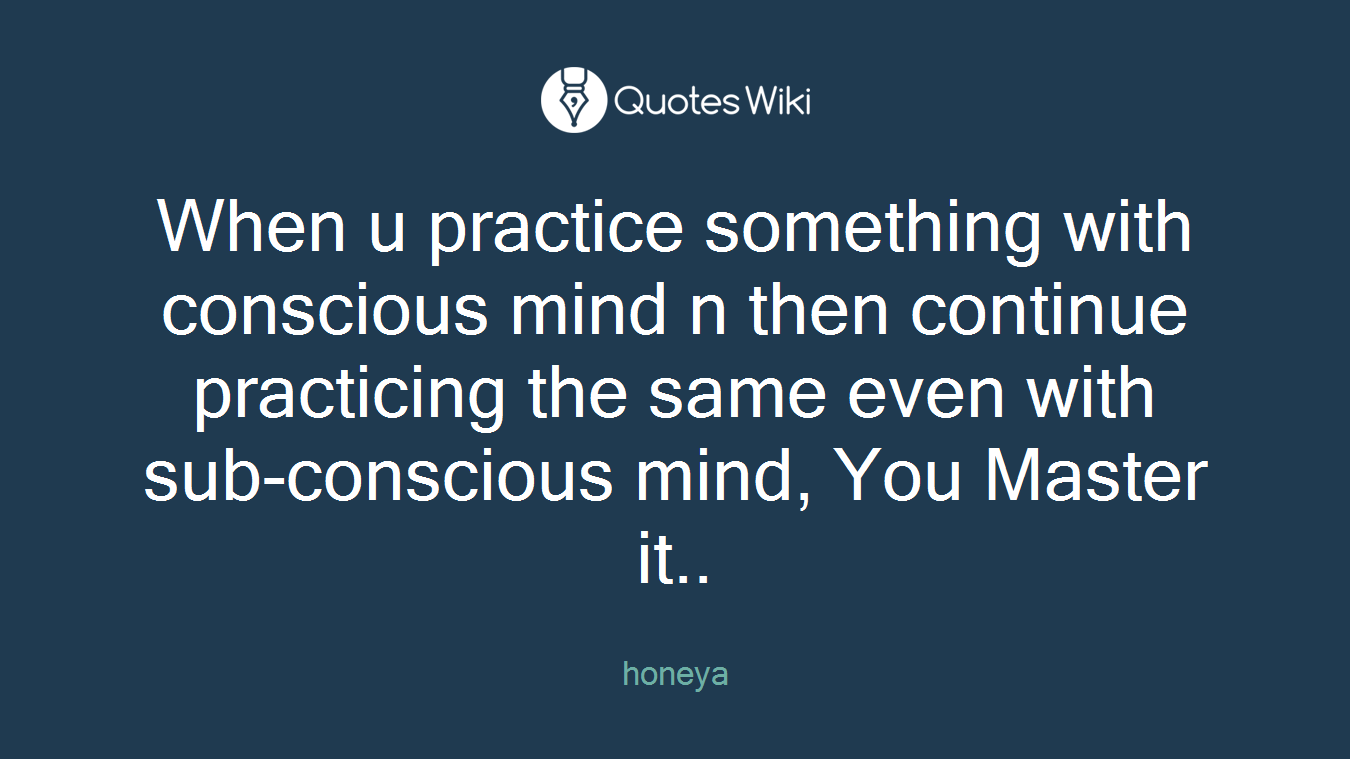 When u practice something with conscious mind n then continue practicing the same even with sub-conscious mind, You Master it..