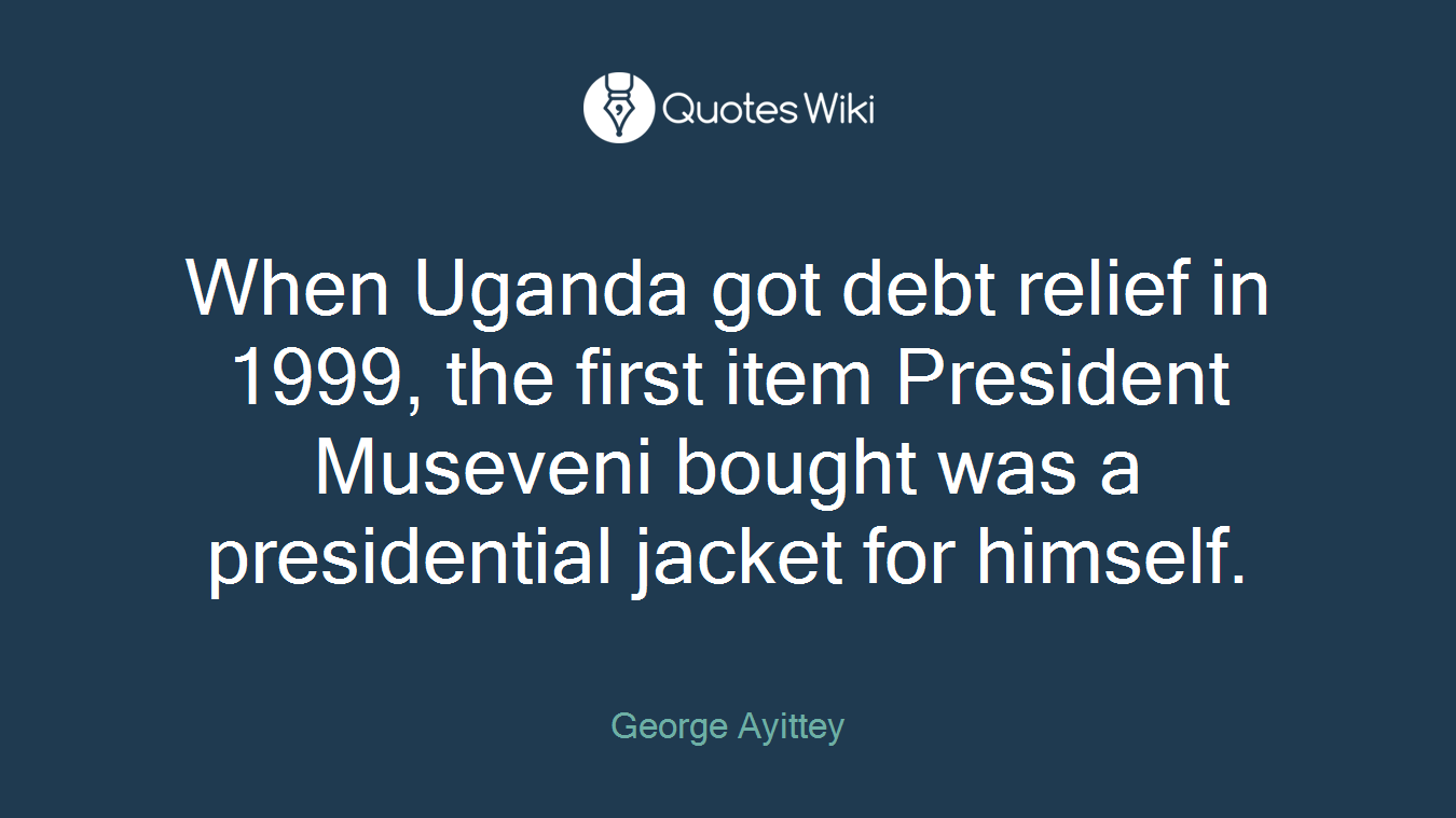 When Uganda got debt relief in 1999, the first item President Museveni bought was a presidential jacket for himself.