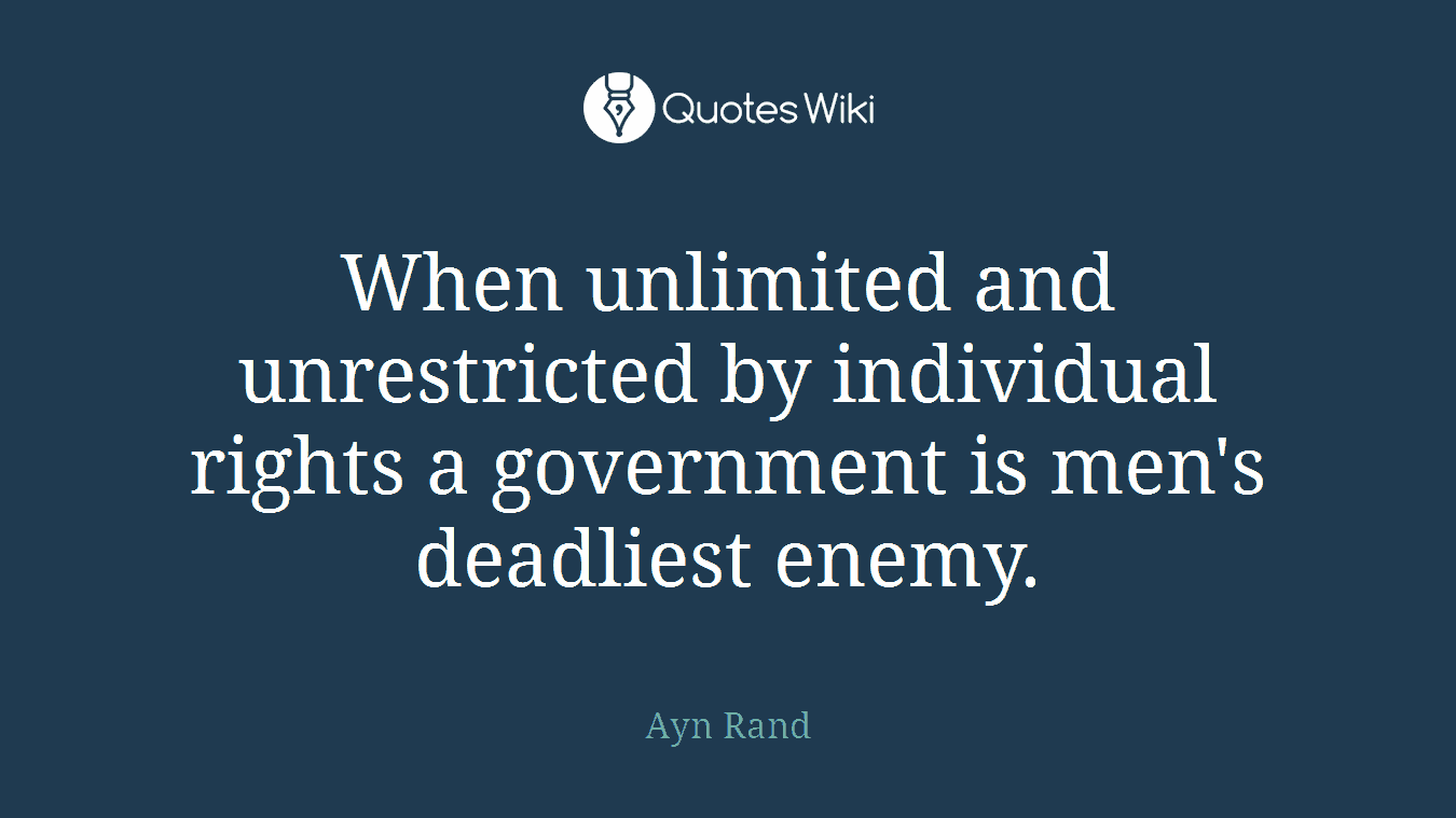When unlimited and unrestricted by individual rights a government is men's deadliest enemy.