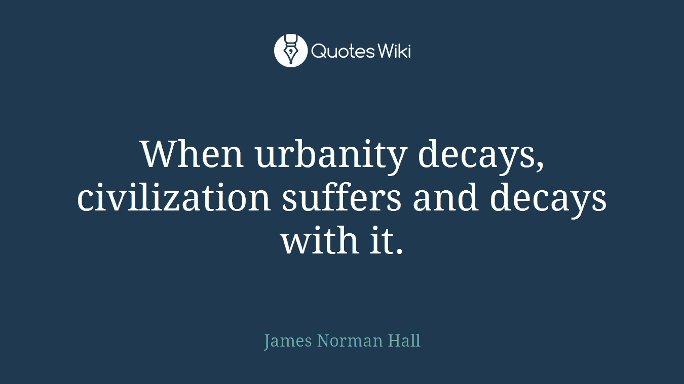 When urbanity decays, civilization suffers and decays with it.
