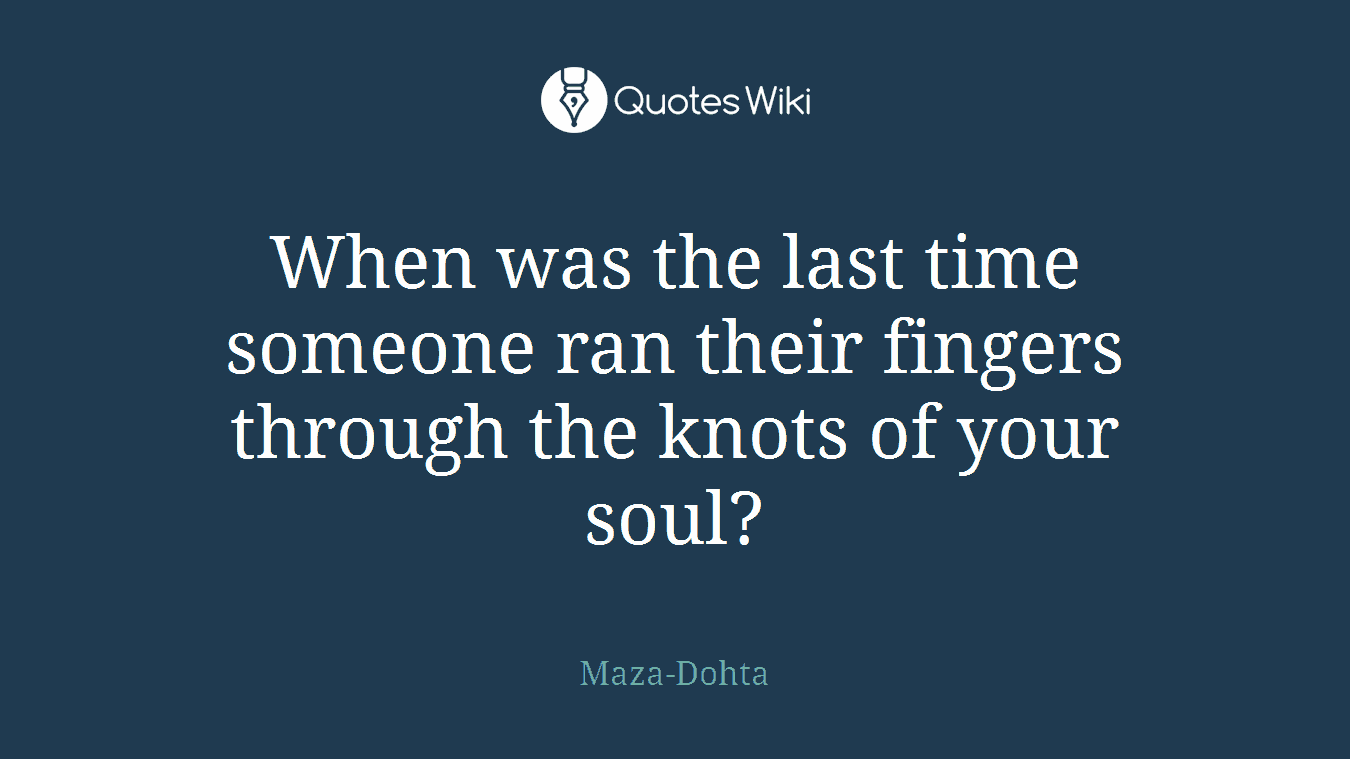 When was the last time someone ran their fingers through the knots of your soul?