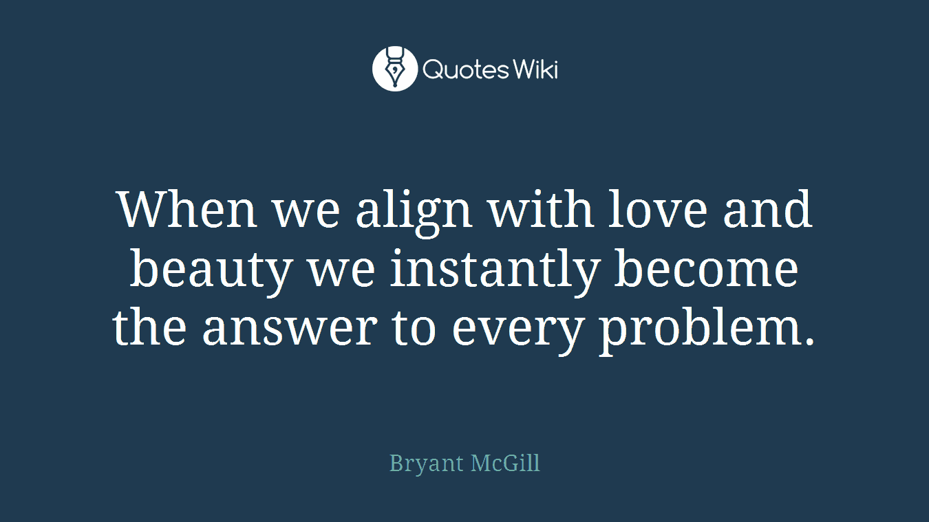 When we align with love and beauty we instantly become the answer to every problem.