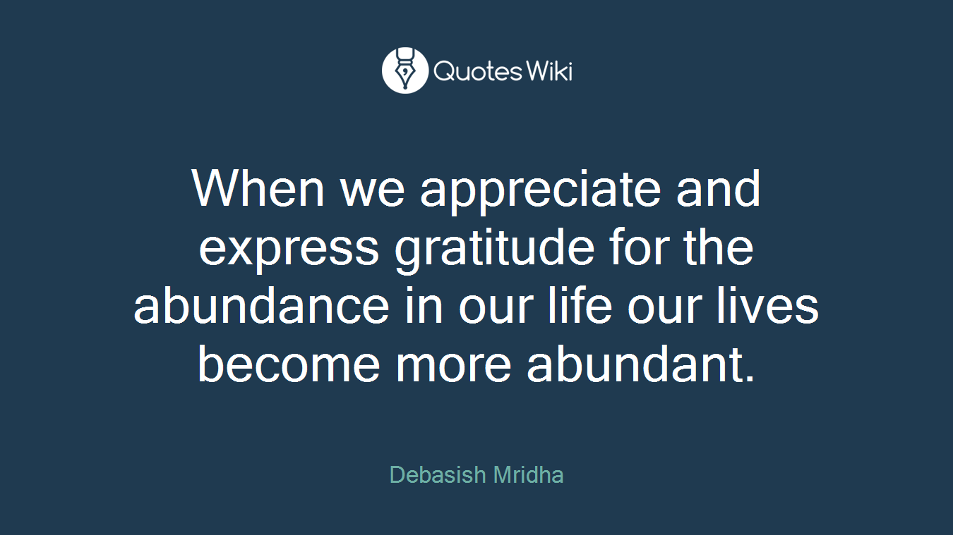When we appreciate and express gratitude for the abundance in our life our lives become more abundant.