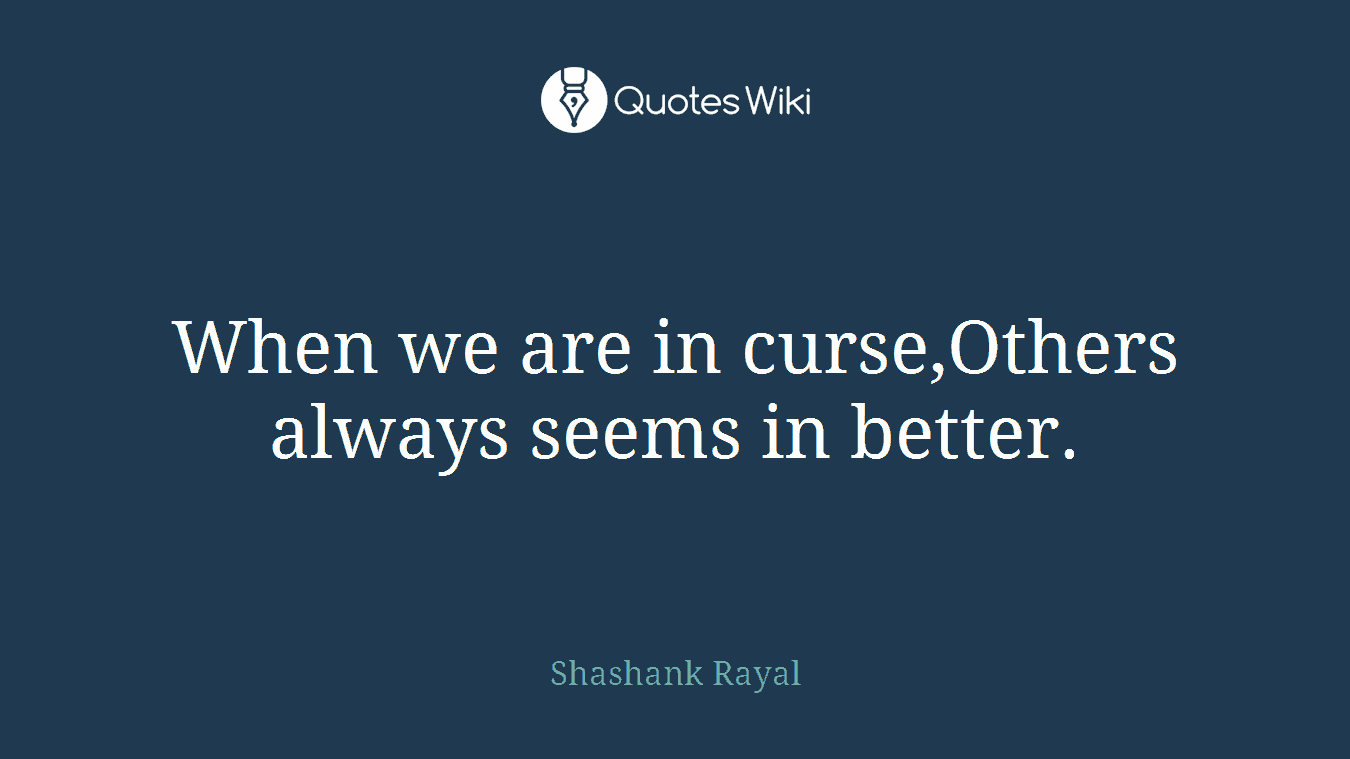When we are in curse,Others always seems in better.