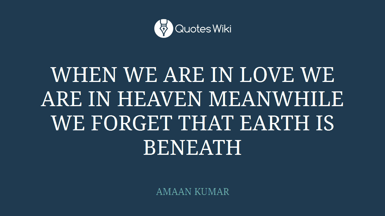 WHEN WE ARE IN LOVE WE ARE IN HEAVEN MEANWHILE WE FORGET THAT EARTH IS BENEATH