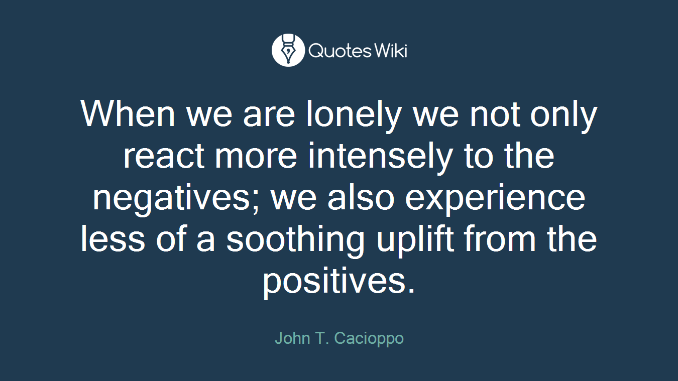 When we are lonely we not only react more intensely to the negatives; we also experience less of a soothing uplift from the positives.
