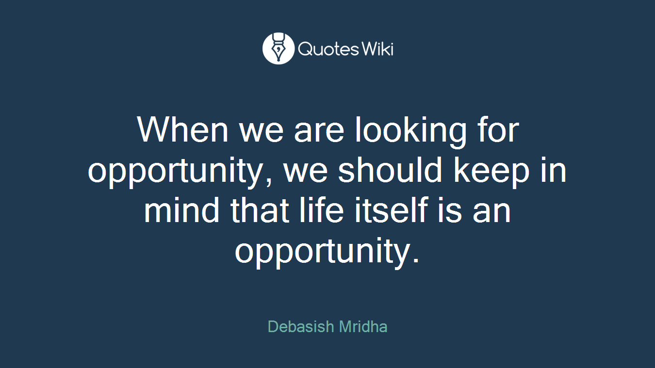 When we are looking for opportunity, we should keep in mind that life itself is an opportunity.