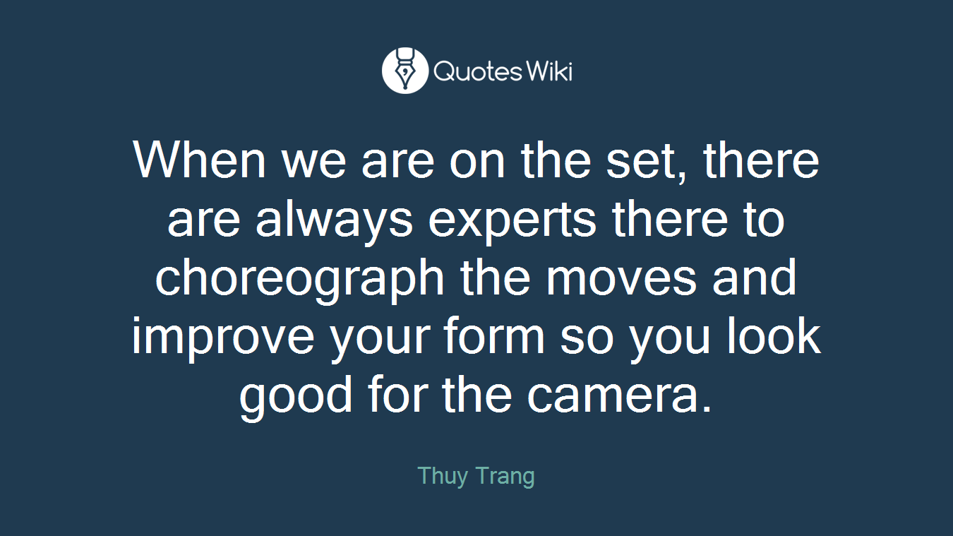 When we are on the set, there are always experts there to choreograph the moves and improve your form so you look good for the camera.