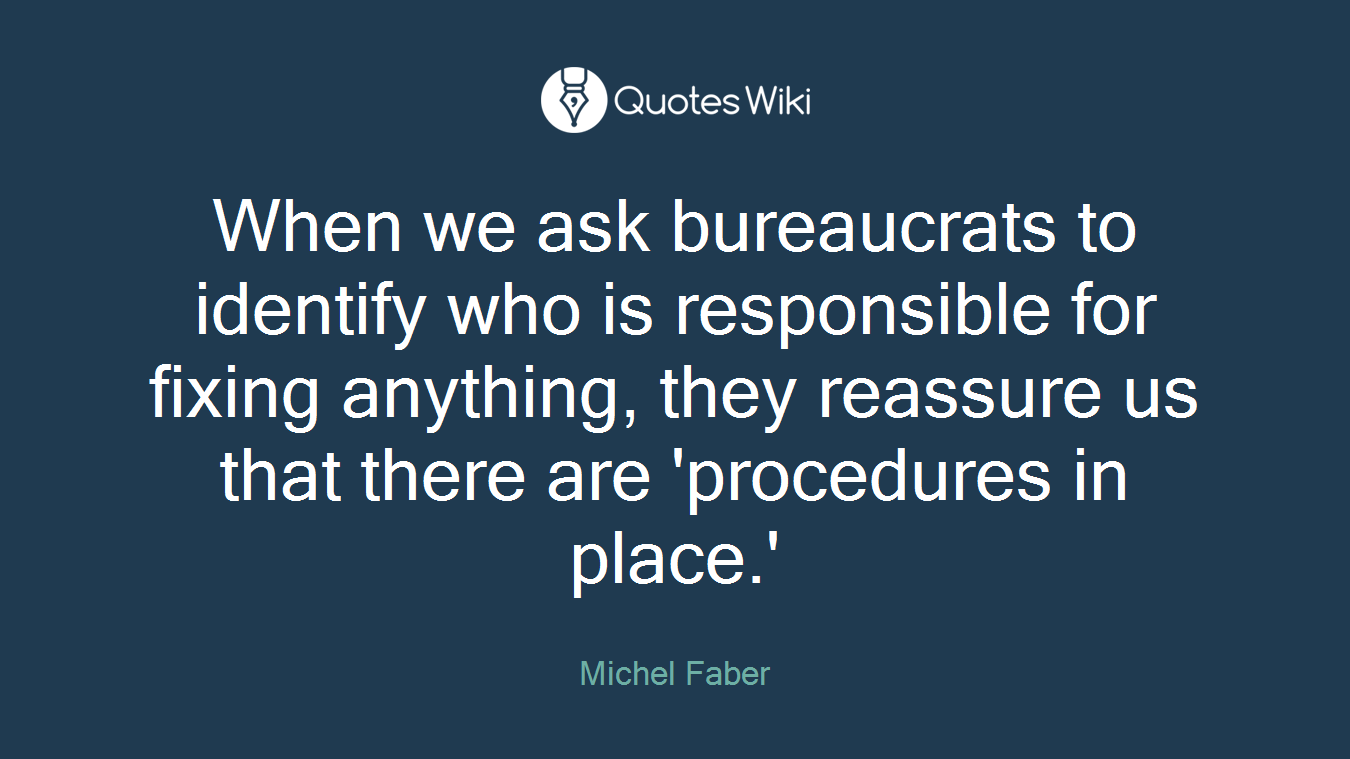 When we ask bureaucrats to identify who is responsible for fixing anything, they reassure us that there are 'procedures in place.'