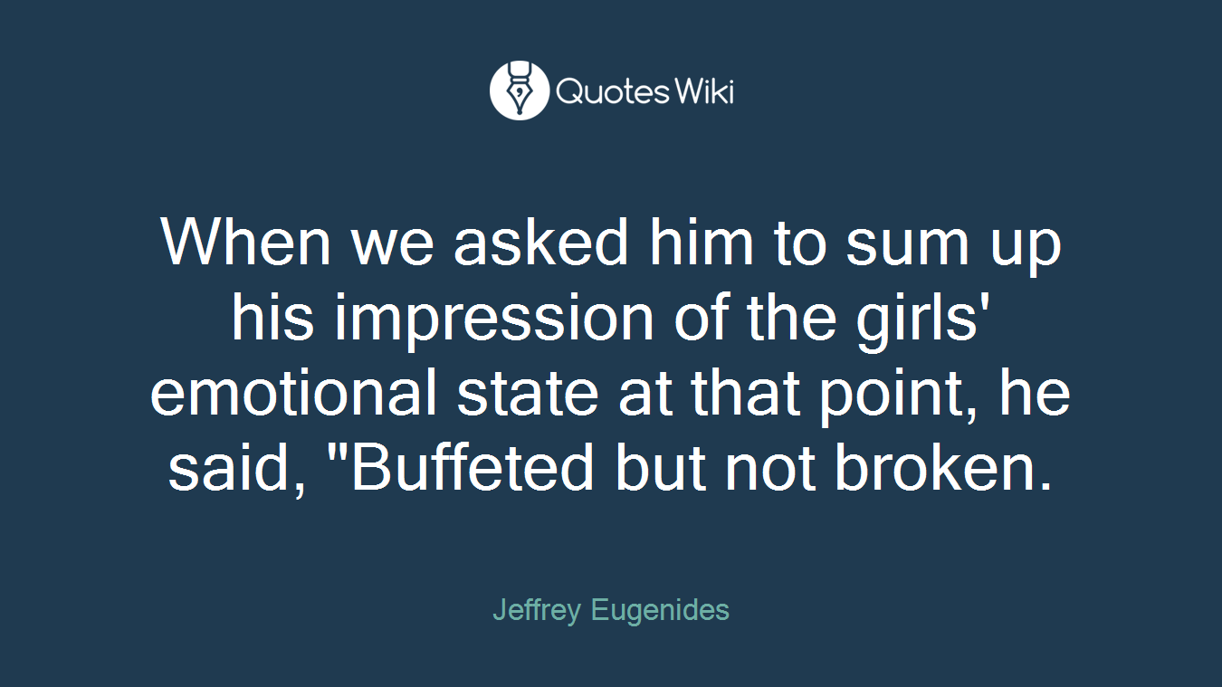When we asked him to sum up his impression of the girls' emotional state at that point, he said, "Buffeted but not broken.