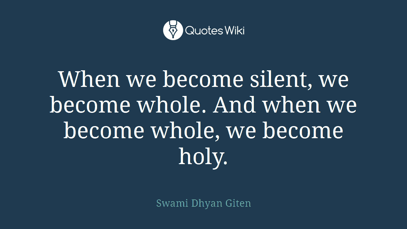 When we become silent, we become whole. And when we become whole, we become holy.