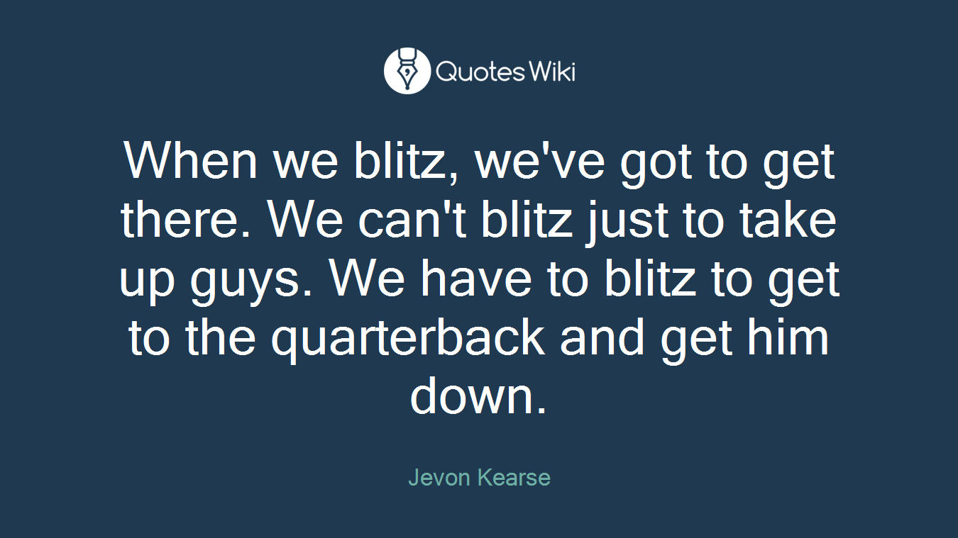 When we blitz, we've got to get there. We can't blitz just to take up guys. We have to blitz to get to the quarterback and get him down.