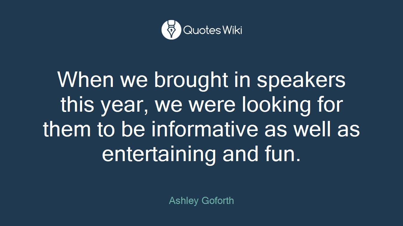 When we brought in speakers this year, we were looking for them to be informative as well as entertaining and fun.