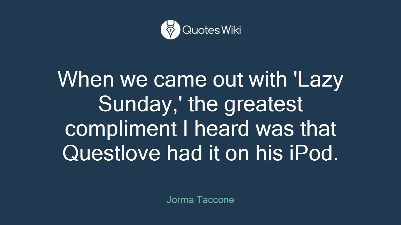 When we came out with 'Lazy Sunday,' the greatest compliment I heard was that Questlove had it on his iPod.
