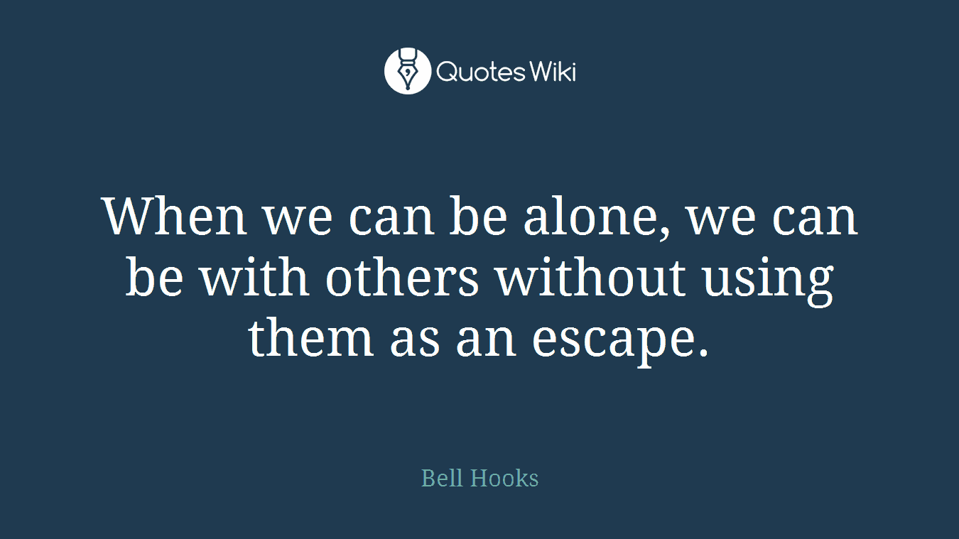 When we can be alone, we can be with others without using them as an escape.