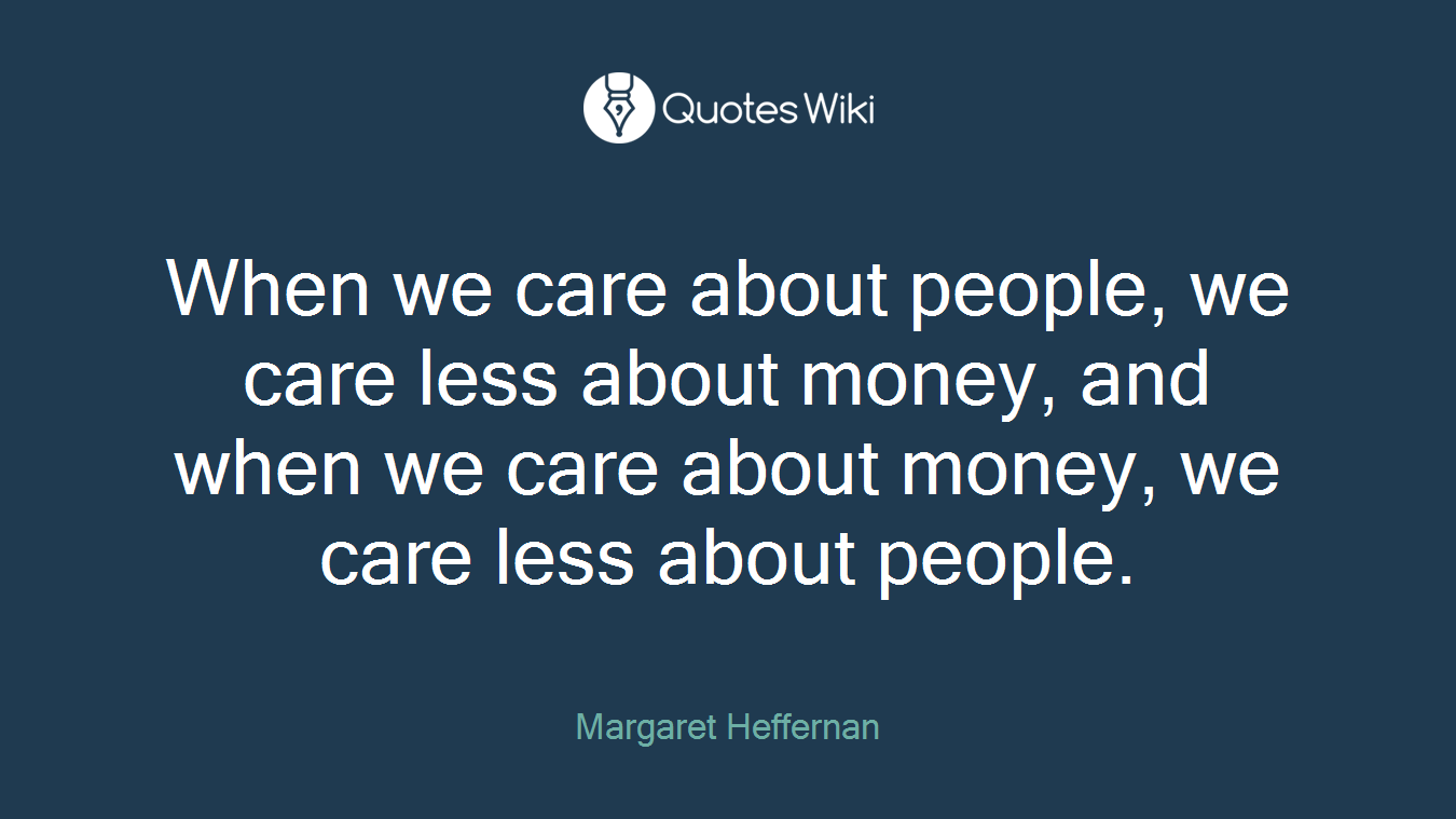 When we care about people, we care less about money, and when we care about money, we care less about people.
