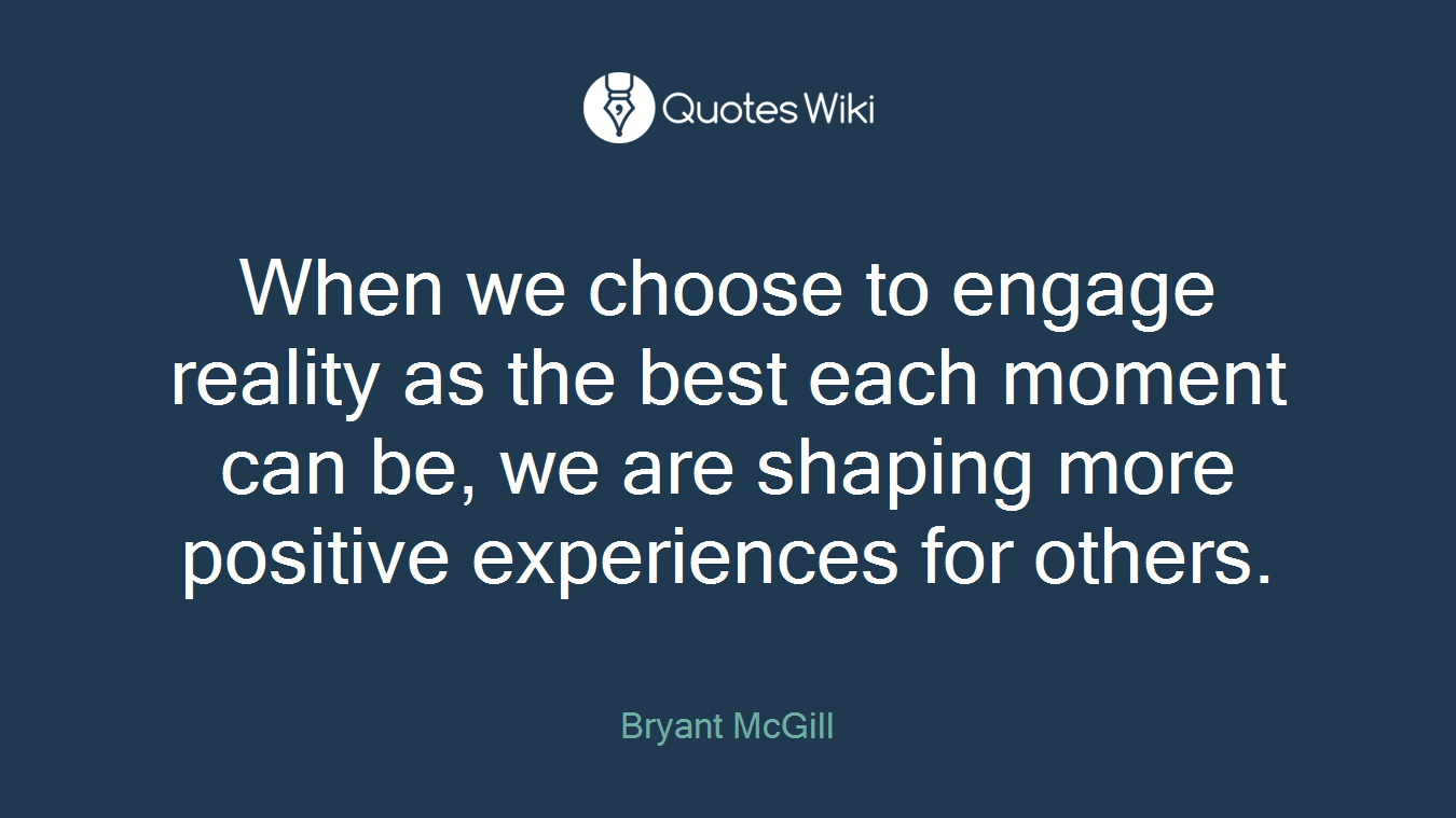 When we choose to engage reality as the best each moment can be, we are shaping more positive experiences for others.