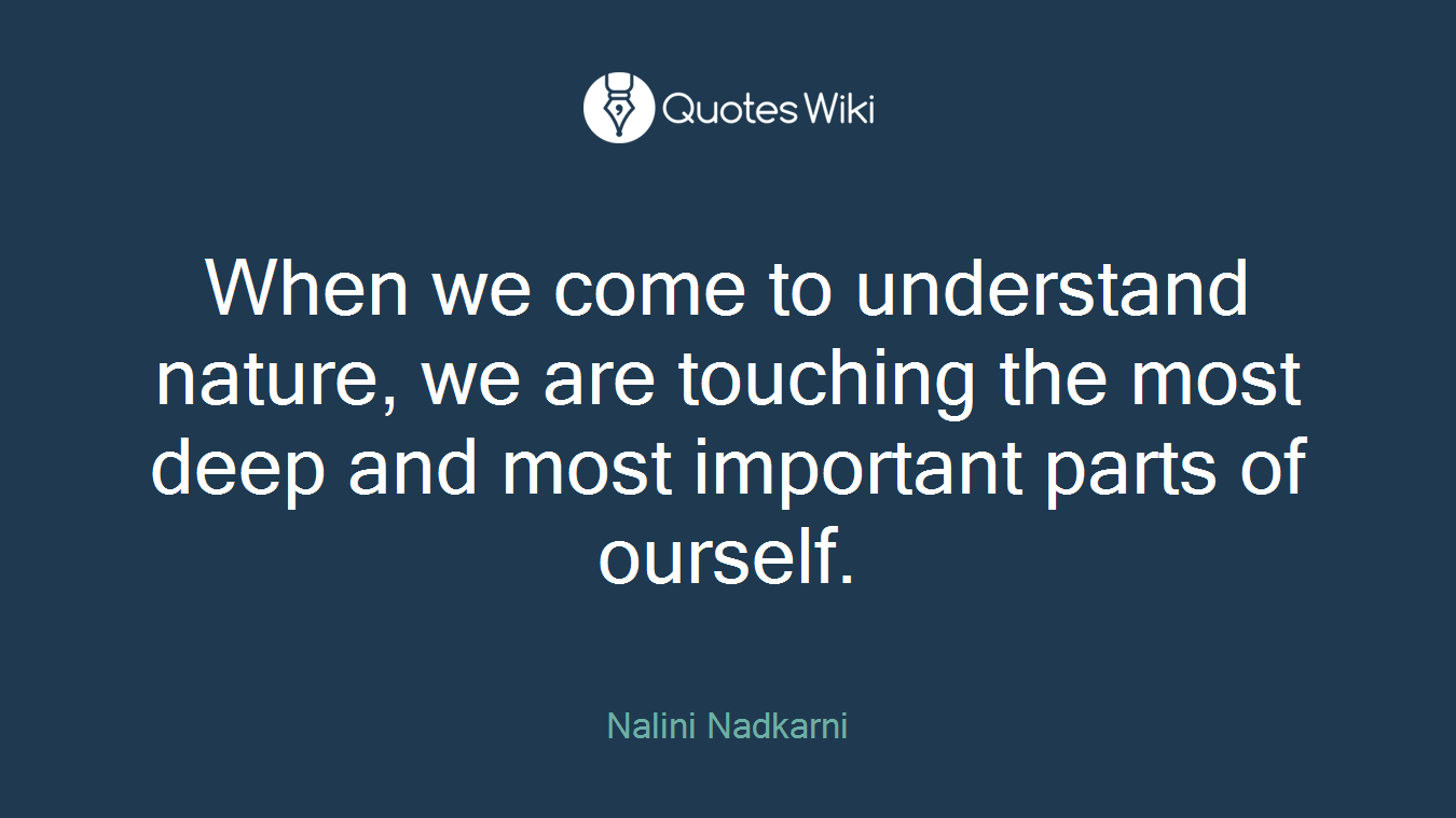 When we come to understand nature, we are touching the most deep and most important parts of ourself.