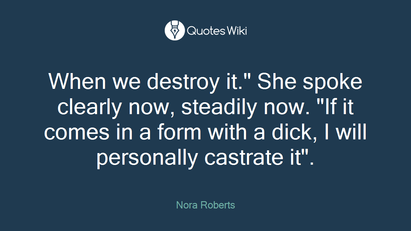 When we destroy it." She spoke clearly now, steadily now. "If it comes in a form with a dick, I will personally castrate it".