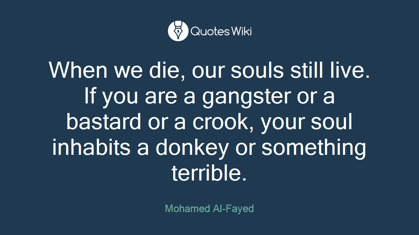 When we die, our souls still live. If you are a gangster or a bastard or a crook, your soul inhabits a donkey or something terrible.