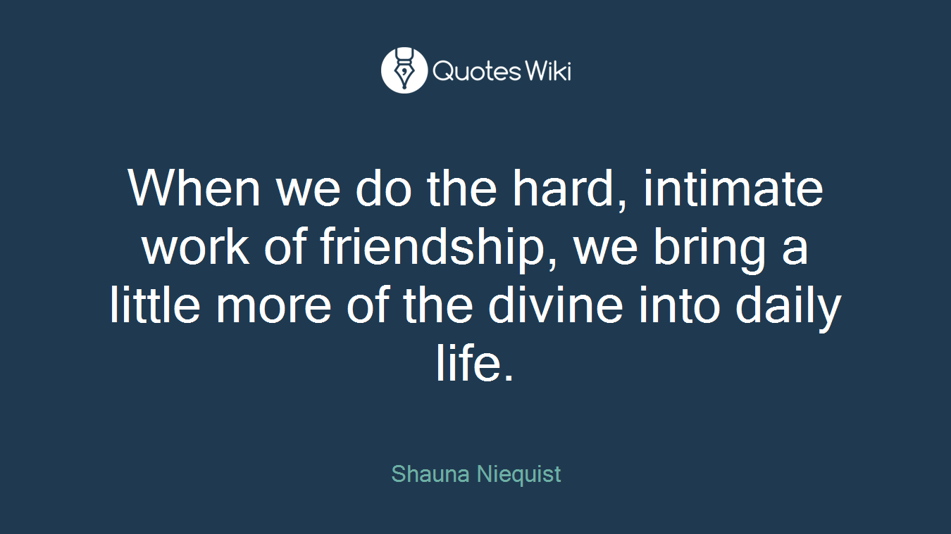 When we do the hard, intimate work of friendship, we bring a little more of the divine into daily life.