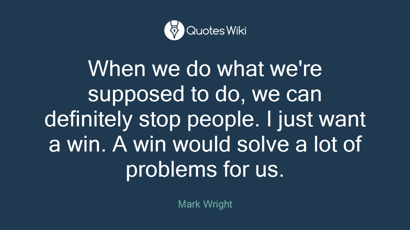 When we do what we're supposed to do, we can definitely stop people. I just want a win. A win would solve a lot of problems for us.