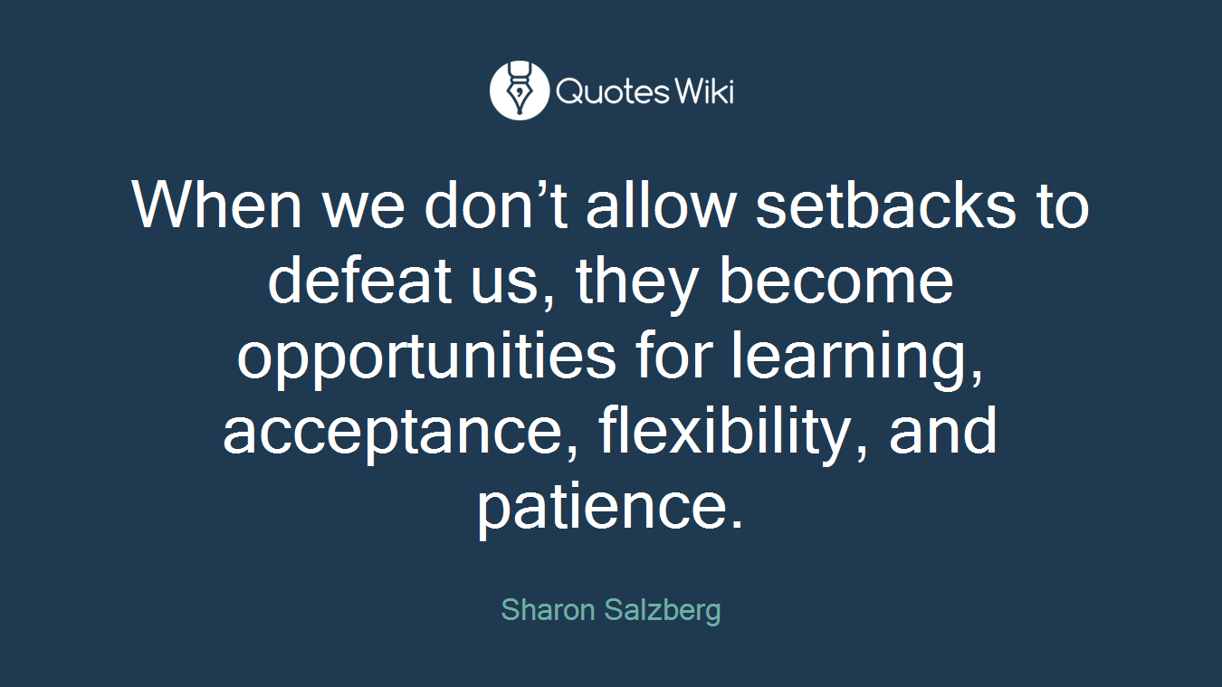 When we don’t allow setbacks to defeat us, they become opportunities for learning, acceptance, flexibility, and patience.