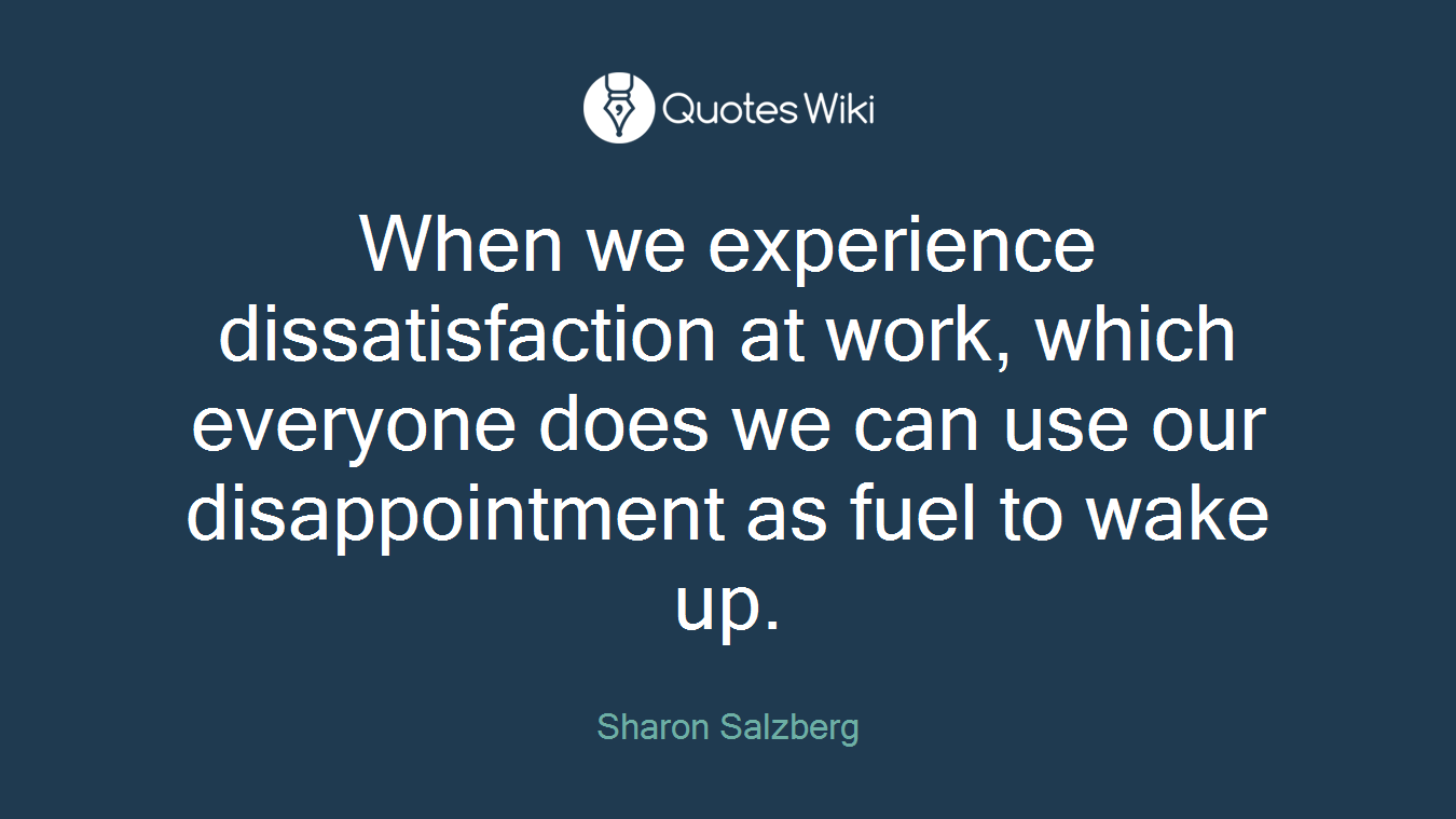 When we experience dissatisfaction at work, which everyone does we can use our disappointment as fuel to wake up.