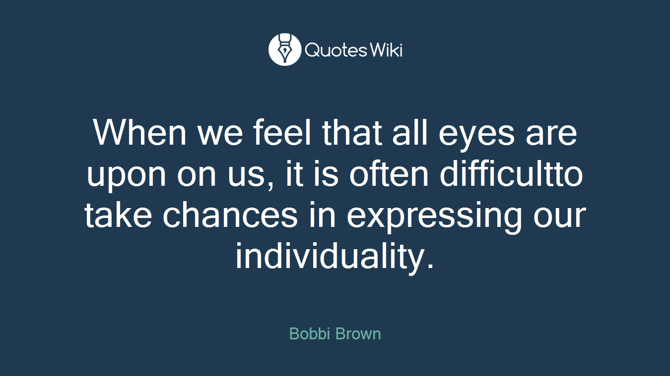 When we feel that all eyes are upon on us, it is often difficultto take chances in expressing our individuality.