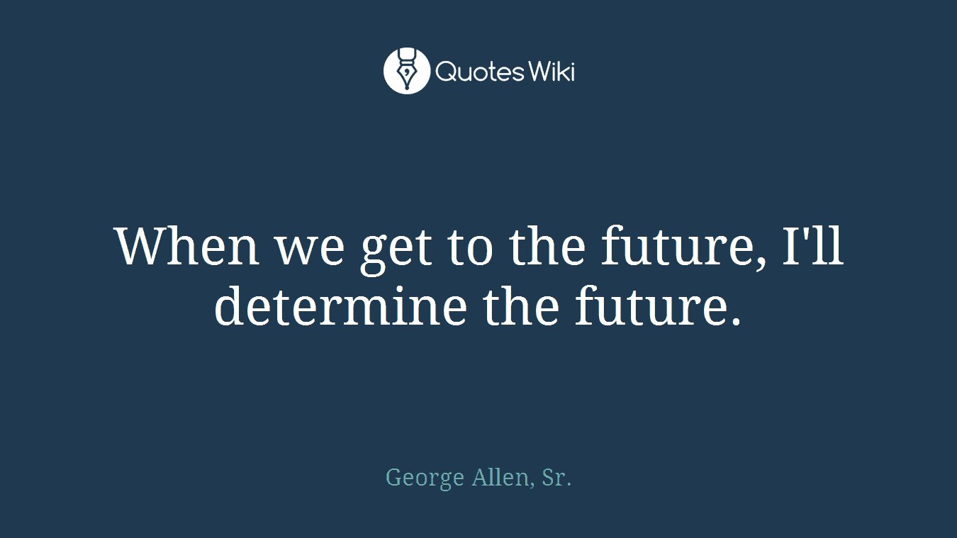 When we get to the future, I'll determine the future.